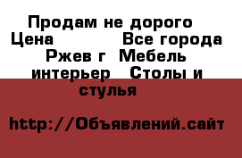 Продам не дорого › Цена ­ 5 000 - Все города, Ржев г. Мебель, интерьер » Столы и стулья   